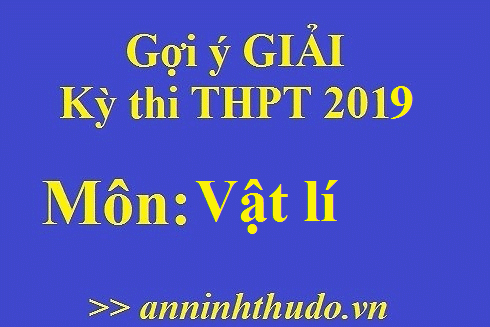 Đáp án tham khảo, nhận định đề thi môn Vật lí - Kỳ thi THPT Quốc gia 2019